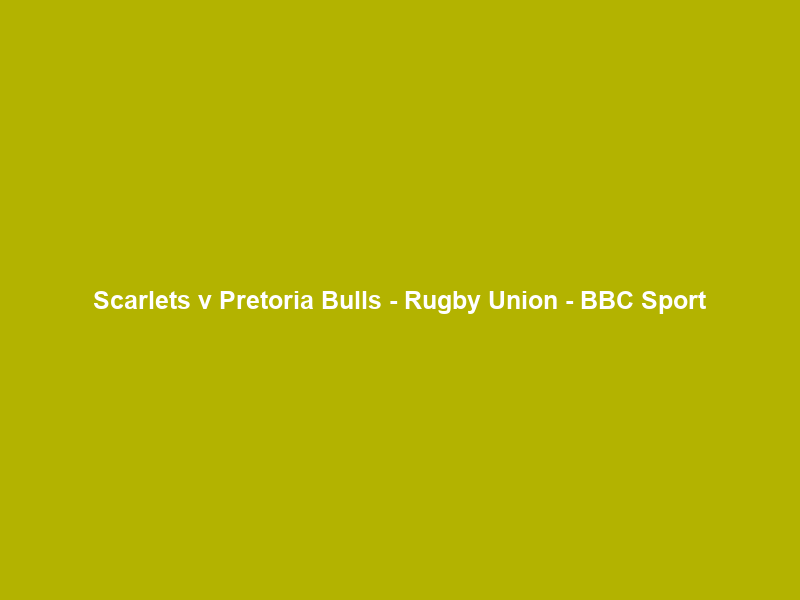 Scarlets v Pretoria Bulls – Rugby Union – BBC Sport