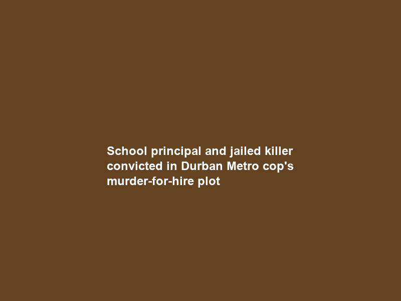 School principal and jailed killer convicted in Durban Metro cop’s murder-for-hire plot