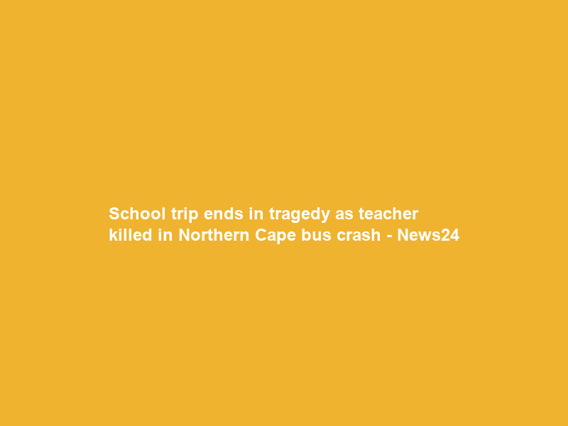 School trip ends in tragedy as teacher killed in Northern Cape bus crash – News24