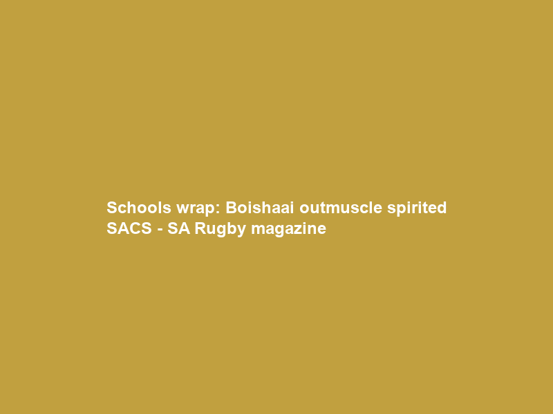 Schools wrap: Boishaai outmuscle spirited SACS – SA Rugby magazine