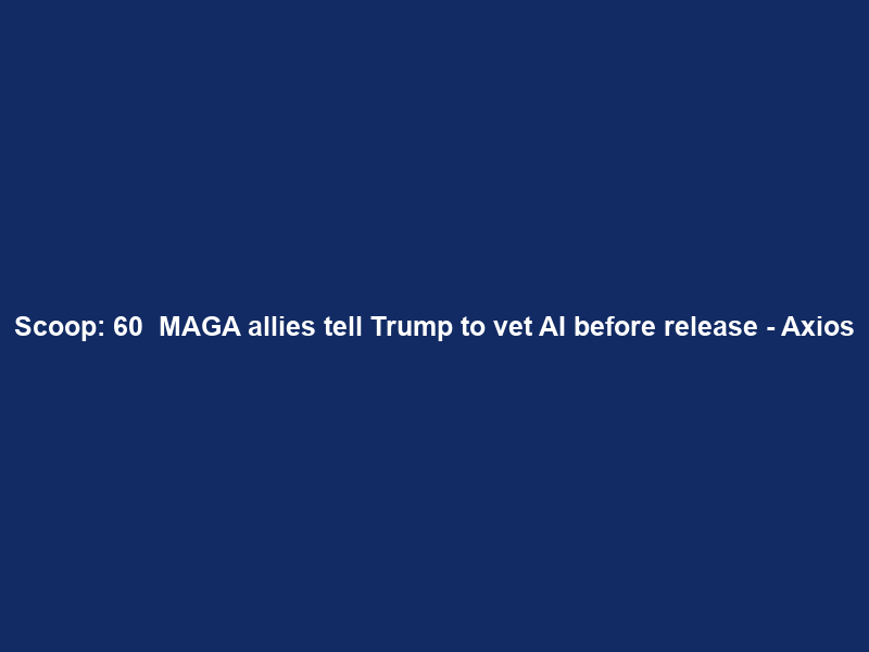 Scoop: 60+ MAGA allies tell Trump to vet AI before release – Axios