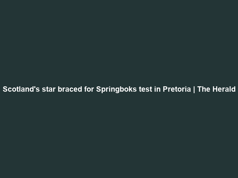 Scotland’s star braced for Springboks test in Pretoria | The Herald