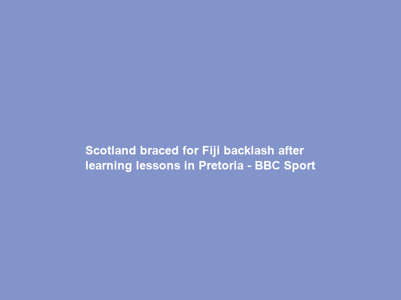 Scotland braced for Fiji backlash after learning lessons in Pretoria – BBC Sport