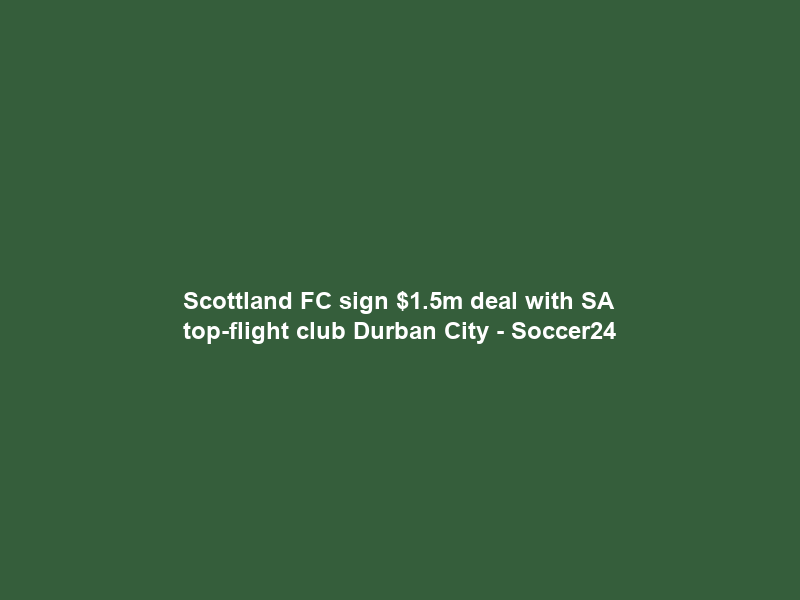 Scottland FC sign .5m deal with SA top-flight club Durban City – Soccer24