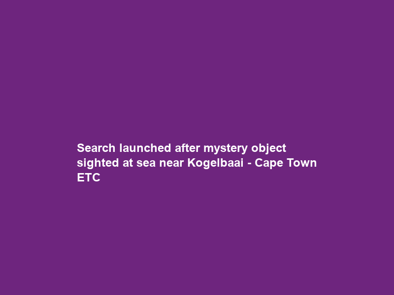 Search launched after mystery object sighted at sea near Kogelbaai – Cape Town ETC