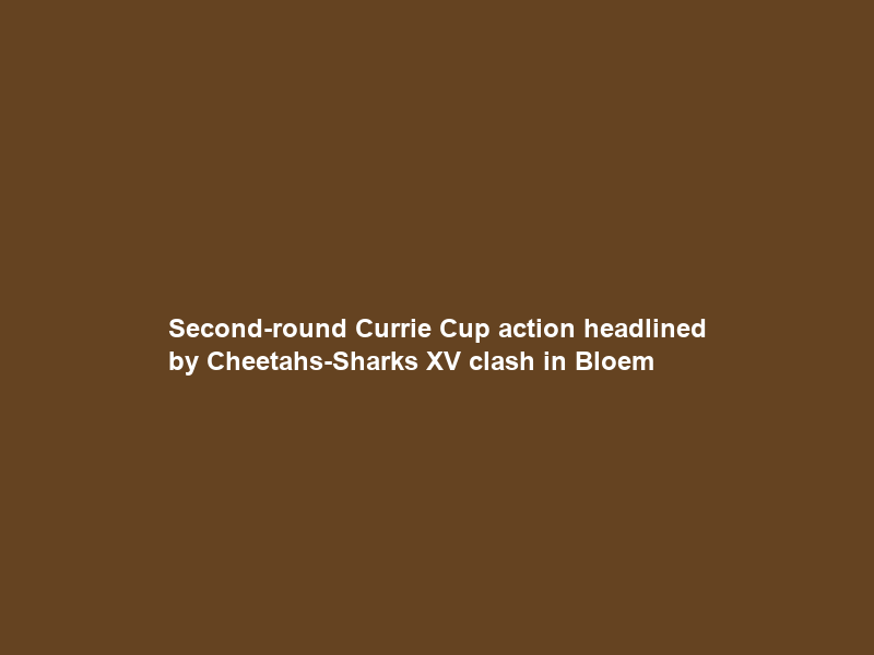 Second-round Currie Cup action headlined by Cheetahs-Sharks XV clash in Bloem