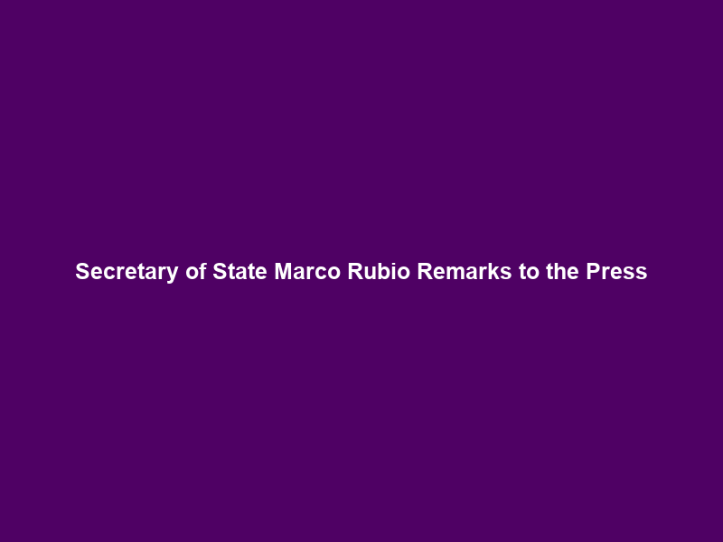 Secretary of State Marco Rubio Remarks to the Press
