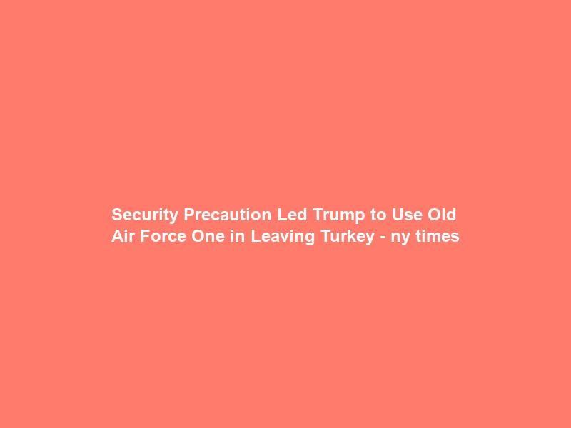 Security Precaution Led Trump to Use Old Air Force One in Leaving Turkey – ny times