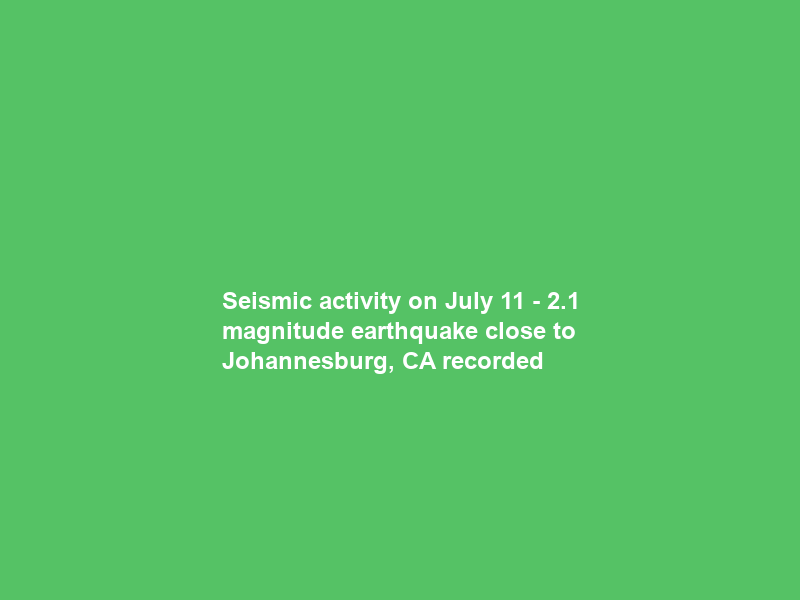 Seismic activity on July 11 – 2.1 magnitude earthquake close to Johannesburg, CA recorded