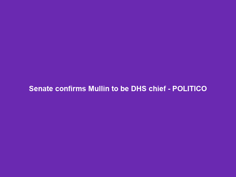 Senate confirms Mullin to be DHS chief – POLITICO