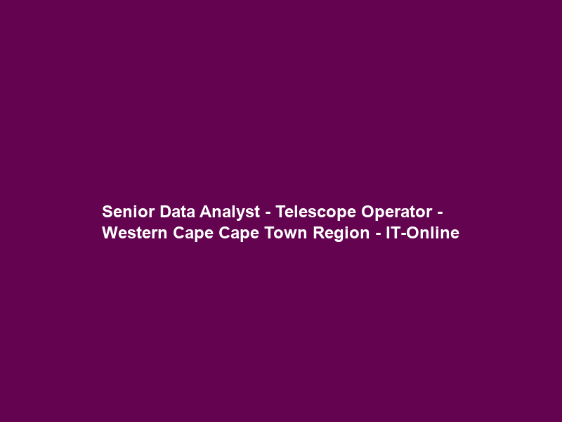 Senior Data Analyst – Telescope Operator – Western Cape Cape Town Region – IT-Online