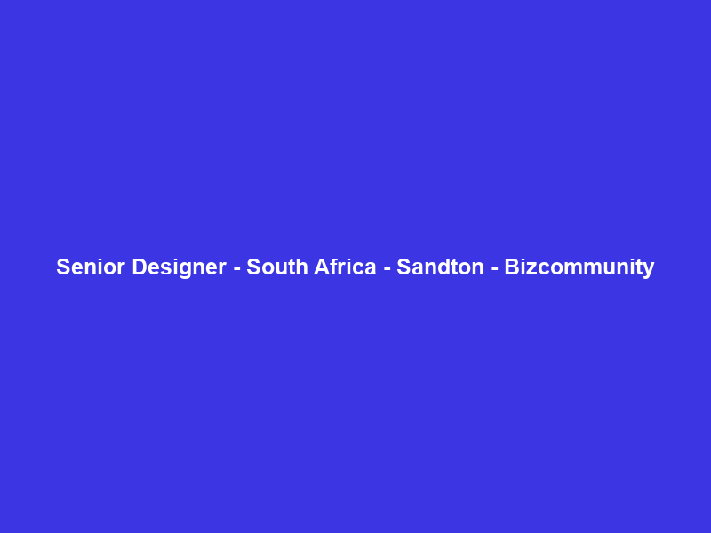 Senior Designer – South Africa – Sandton – Bizcommunity