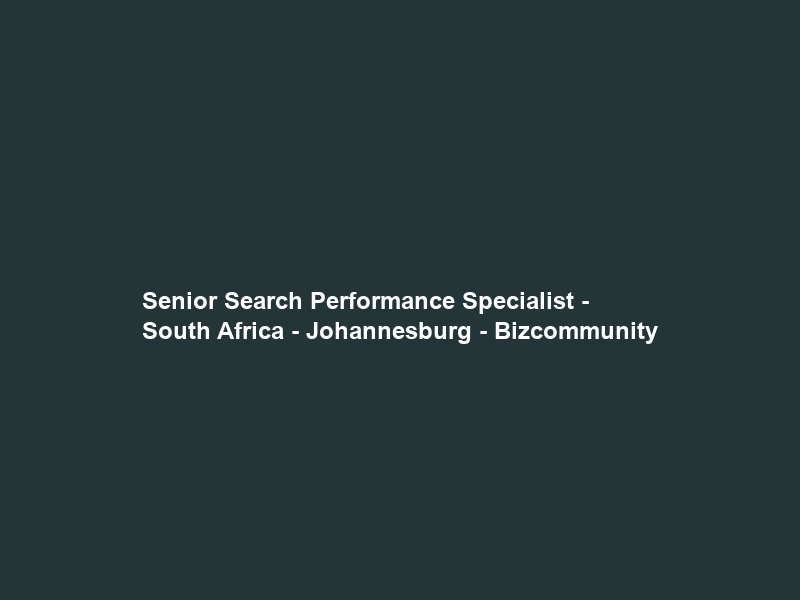 Senior Search Performance Specialist – South Africa – Johannesburg – Bizcommunity
