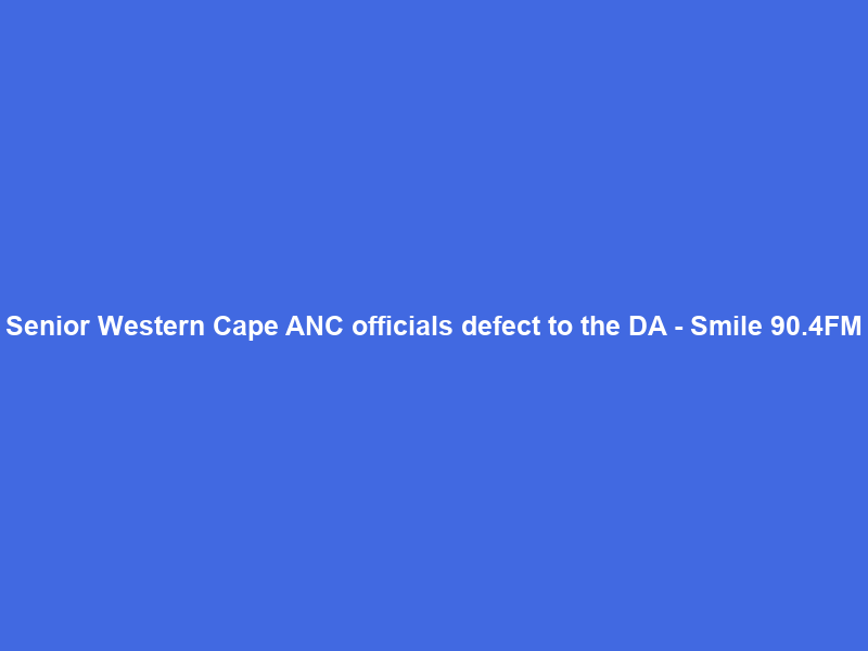 Senior Western Cape ANC officials defect to the DA – Smile 90.4FM