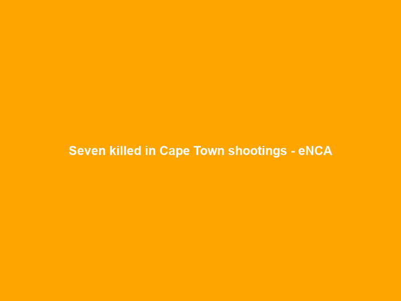 Seven killed in Cape Town shootings – eNCA