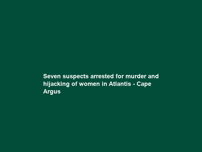 Seven suspects arrested for murder and hijacking of women in Atlantis – Cape Argus