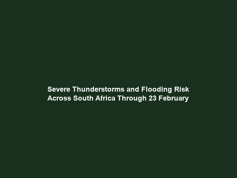 Severe Thunderstorms and Flooding Risk Across South Africa Through 23 February