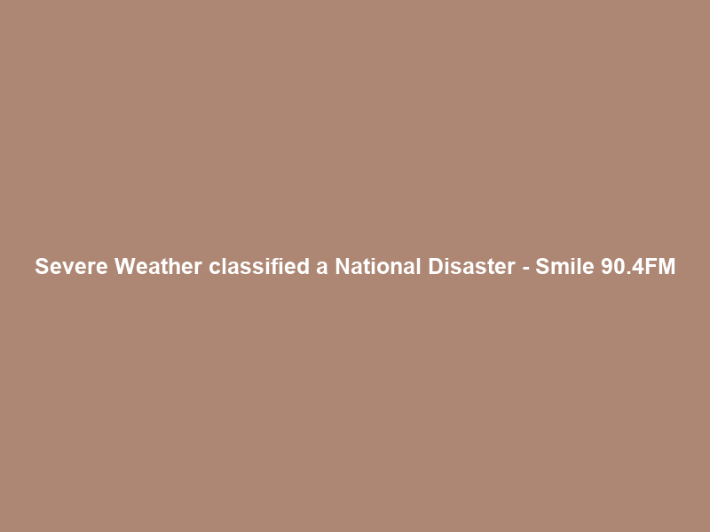 Severe Weather classified a National Disaster – Smile 90.4FM