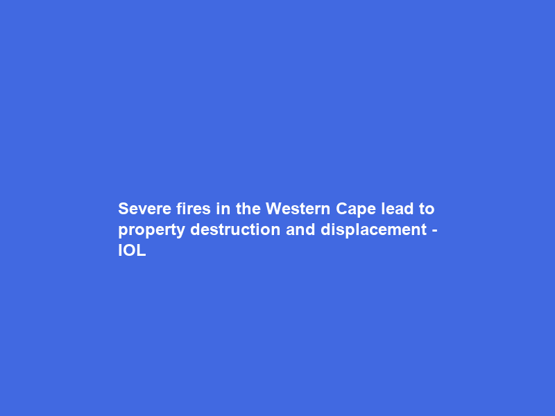 Severe fires in the Western Cape lead to property destruction and displacement – IOL