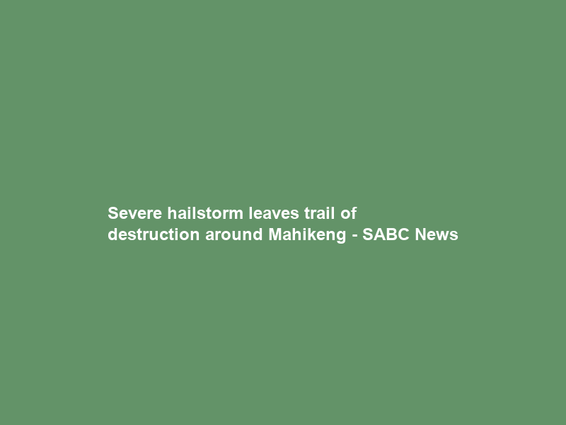 Severe hailstorm leaves trail of destruction around Mahikeng – SABC News