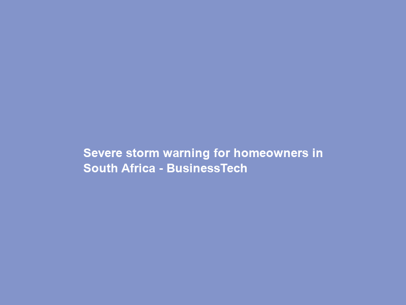 Severe storm warning for homeowners in South Africa – BusinessTech