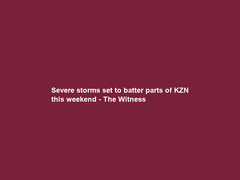 Severe storms set to batter parts of KZN this weekend – The Witness