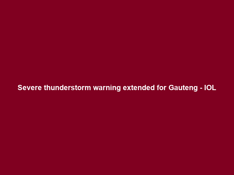Severe thunderstorm warning extended for Gauteng – IOL