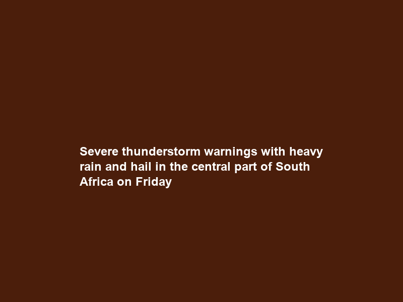 Severe thunderstorm warnings with heavy rain and hail in the central part of South Africa on Friday