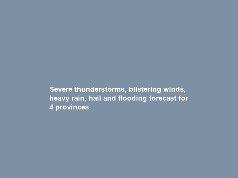Severe thunderstorms, blistering winds, heavy rain, hail and flooding forecast for 4 provinces