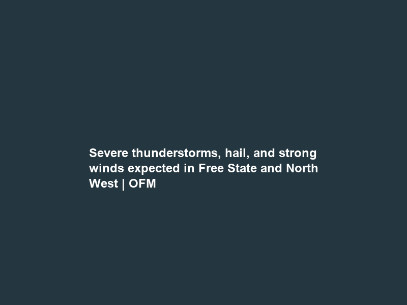 Severe thunderstorms, hail, and strong winds expected in Free State and North West | OFM