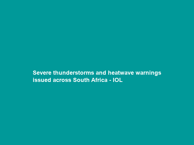 Severe thunderstorms and heatwave warnings issued across South Africa – IOL