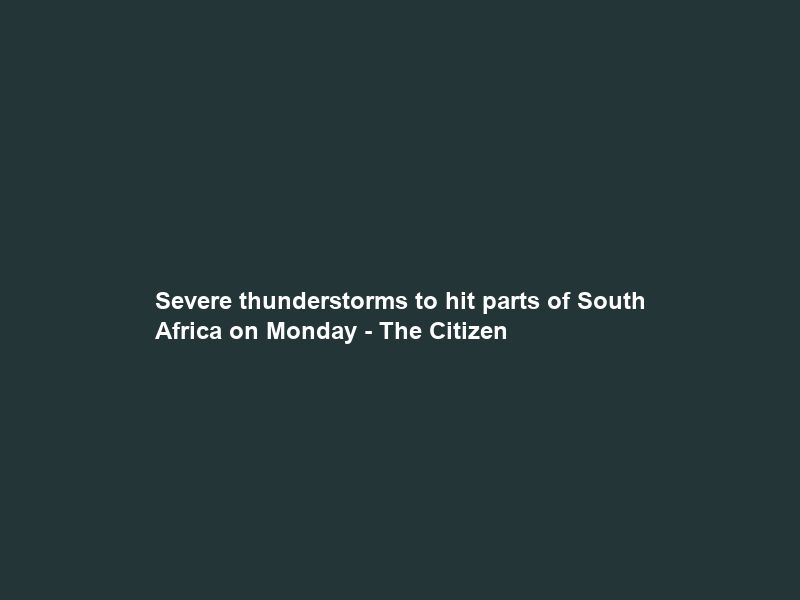 Severe thunderstorms to hit parts of South Africa on Monday – The Citizen