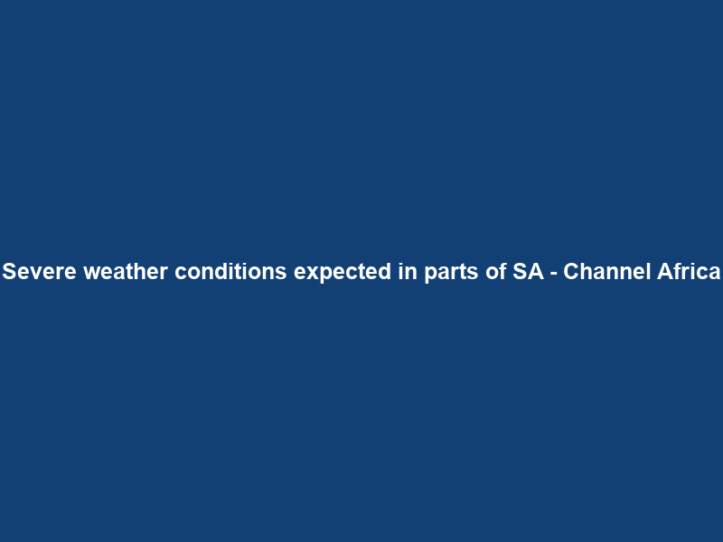 Severe weather conditions expected in parts of SA – Channel Africa