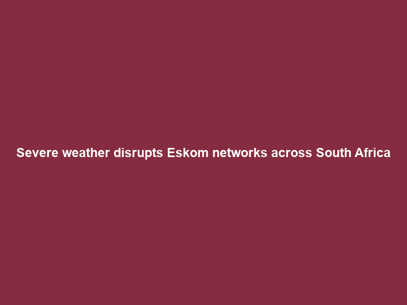 Severe weather disrupts Eskom networks across South Africa