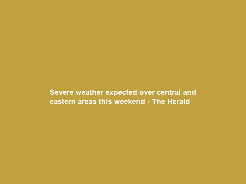 Severe weather expected over central and eastern areas this weekend – The Herald