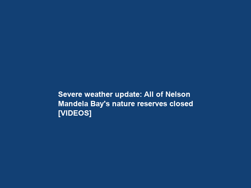 Severe weather update: All of Nelson Mandela Bay’s nature reserves closed [VIDEOS]