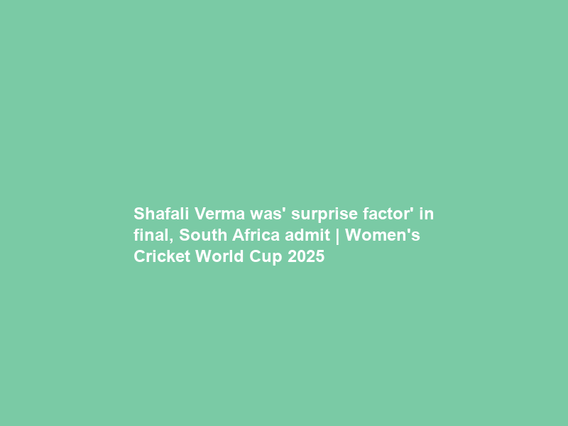 Shafali Verma was’ surprise factor’ in final, South Africa admit | Women’s Cricket World Cup 2025