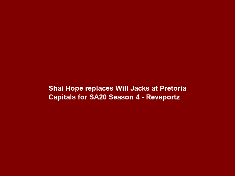 Shai Hope replaces Will Jacks at Pretoria Capitals for SA20 Season 4 – Revsportz
