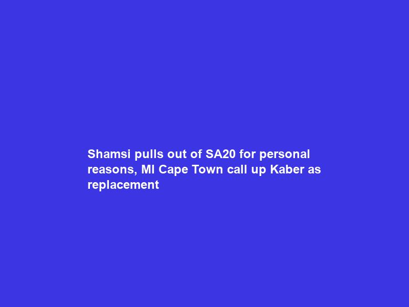 Shamsi pulls out of SA20 for personal reasons, MI Cape Town call up Kaber as replacement