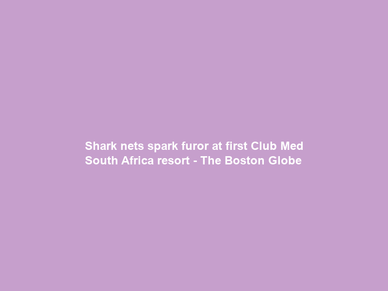 Shark nets spark furor at first Club Med South Africa resort – The Boston Globe
