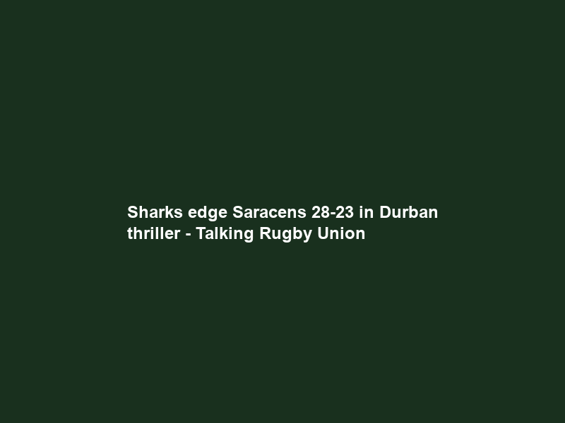 Sharks edge Saracens 28-23 in Durban thriller – Talking Rugby Union