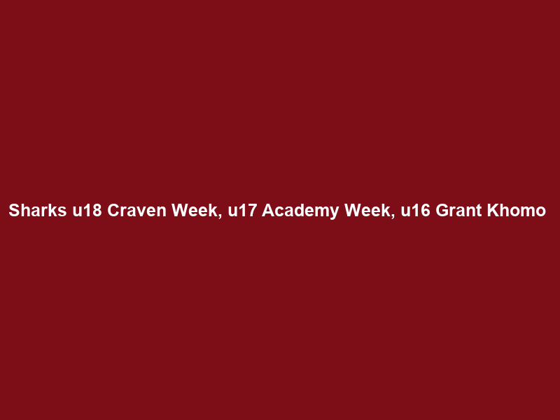 Sharks u18 Craven Week, u17 Academy Week, u16 Grant Khomo & u17B Afgri Week 2026 squads