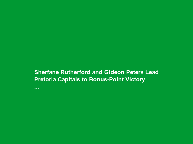 Sherfane Rutherford and Gideon Peters Lead Pretoria Capitals to Bonus-Point Victory …