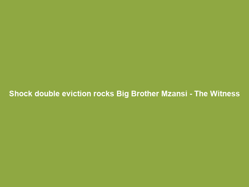Shock double eviction rocks Big Brother Mzansi – The Witness