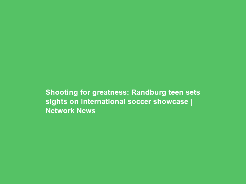 Shooting for greatness: Randburg teen sets sights on international soccer showcase | Network News