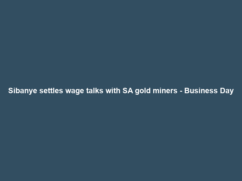 Sibanye settles wage talks with SA gold miners – Business Day
