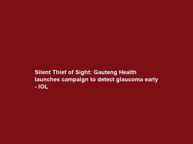 Silent Thief of Sight: Gauteng Health launches campaign to detect glaucoma early – IOL