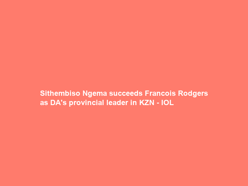 Sithembiso Ngema succeeds Francois Rodgers as DA’s provincial leader in KZN – IOL