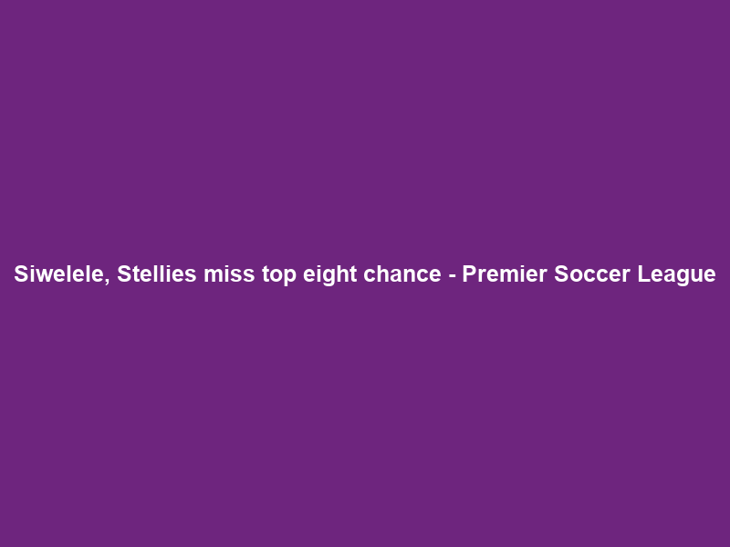 Siwelele, Stellies miss top eight chance – Premier Soccer League