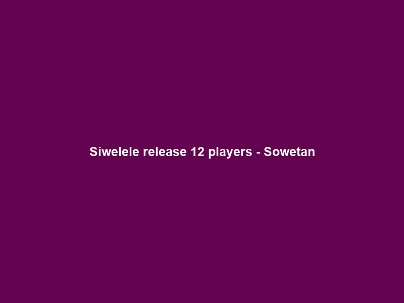 Siwelele release 12 players – Sowetan